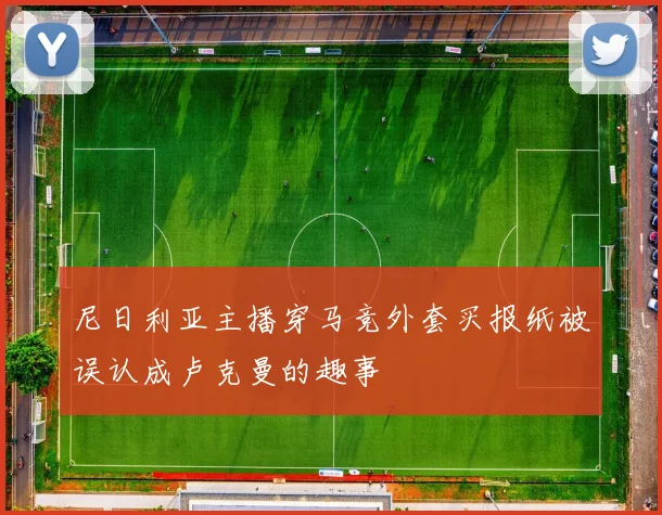 尼日利亚主播穿马竞外套买报纸被误认成卢克曼的趣事