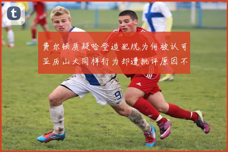费尔顿质疑哈登造犯规为何被认可亚历山大同样行为却遭批评原因不明