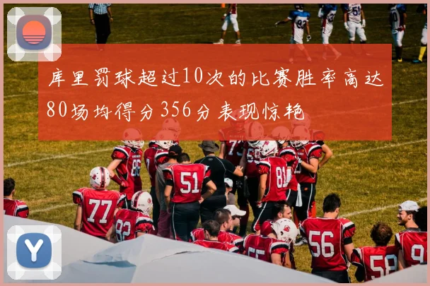 库里罚球超过10次的比赛胜率高达80场均得分356分表现惊艳